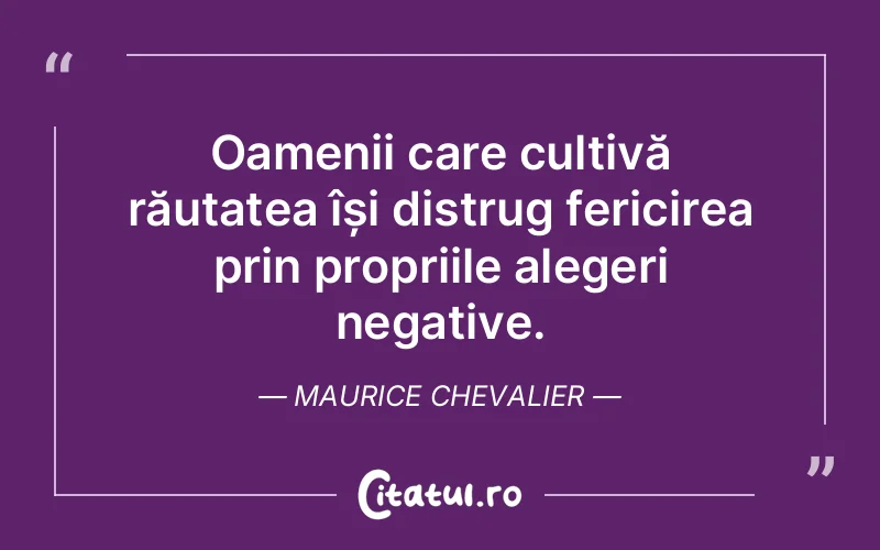 Oamenii care cultivă răutatea își distrug fericirea prin propriile alegeri negative. Maurice Chevalier
