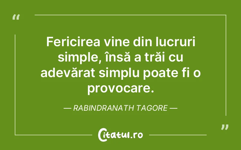 Fericirea vine din lucruri simple, însă a trăi cu adevărat simplu poate fi o provocare. Rabindranath Tagore