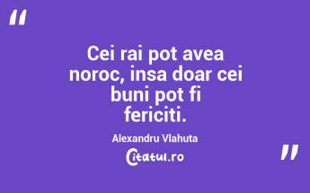 Cei rai pot avea noroc, insa doar cei buni pot fi fericiti. Alexandru Vlahuta...