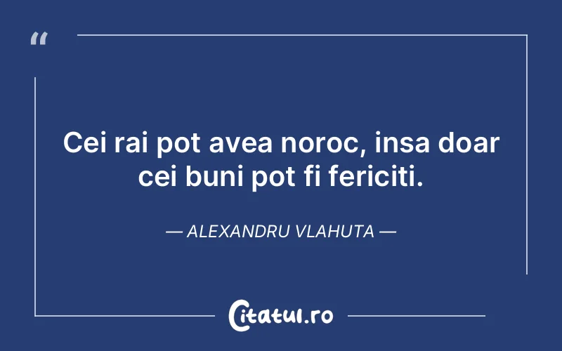 Cei rai pot avea noroc, insa doar cei buni pot fi fericiti. Alexandru Vlahuta
