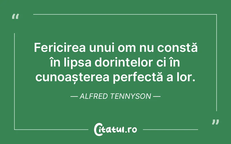 Fericirea unui om nu constă în lipsa dorințelor ci în cunoașterea perfectă a lor. Alfred Tennyson