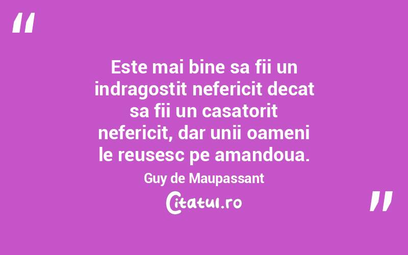 Este mai bine sa fii un indragostit nefericit decat sa fii un casatorit nefericit, dar unii oameni le reusesc pe amandoua. Guy de Maupassant