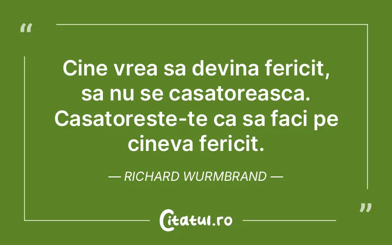 Cine vrea sa devina fericit, sa nu se casatoreasca. Casatoreste-te ca sa faci pe cineva fericit. Richard Wurmbrand