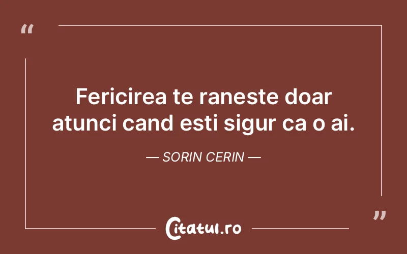Fericirea te raneste doar atunci cand esti sigur ca o ai. Sorin Cerin