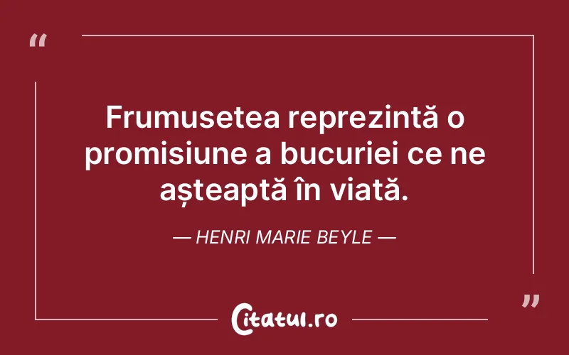Frumusețea reprezintă o promisiune a bucuriei ce ne așteaptă în viață. Henri Marie Beyle