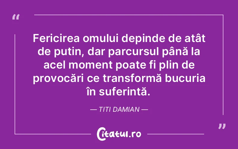 Fericirea omului depinde de atât de puțin, dar parcursul până la acel moment poate fi plin de provocări ce transformă bucuria în suferință. Titi Damian