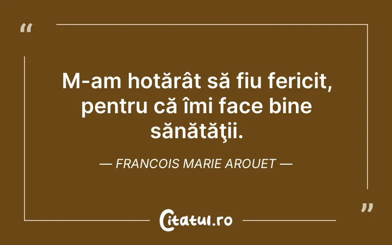 M-am hotărât să fiu fericit, pentru că îmi face bine sănătăţii. Francois Marie Arouet