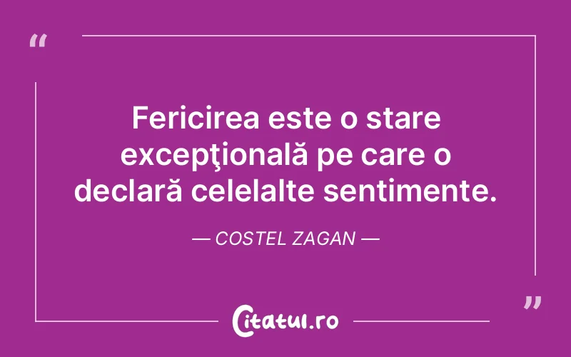 Fericirea este o stare excepţională pe care o declară celelalte sentimente. Costel Zagan