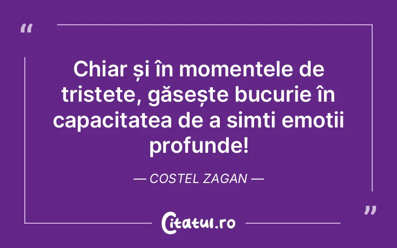 Chiar și în momentele de tristețe, găsește bucurie în capacitatea de a simți emoții profunde! Costel Zagan