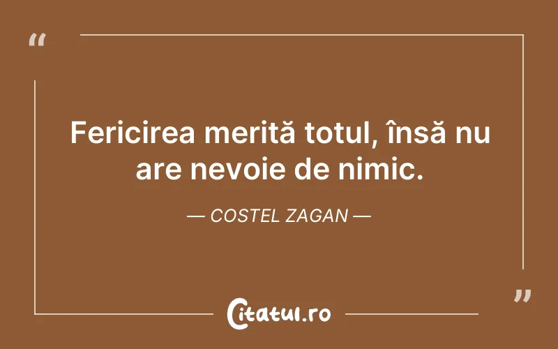 Fericirea merită totul, însă nu are nevoie de nimic. Costel Zagan