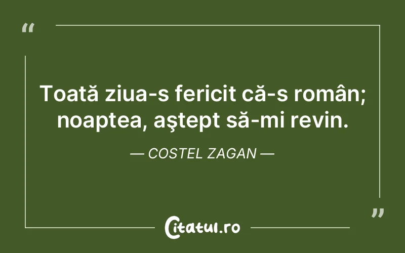 Toată ziua-s fericit că-s român; noaptea, aştept să-mi revin. Costel Zagan