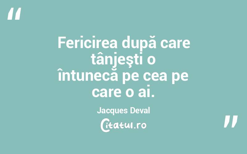 Fericirea după care tânjeşti o întunecă pe cea pe care o ai. Jacques Deval
