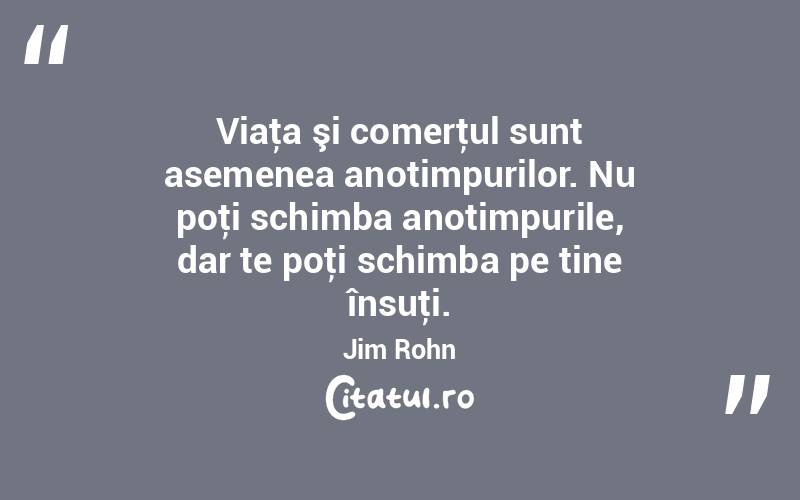 Viaţa şi comerţul sunt asemenea anotimpurilor. Nu poţi schimba anotimpurile, dar te poţi schimba pe tine însuţi. Jim Rohn