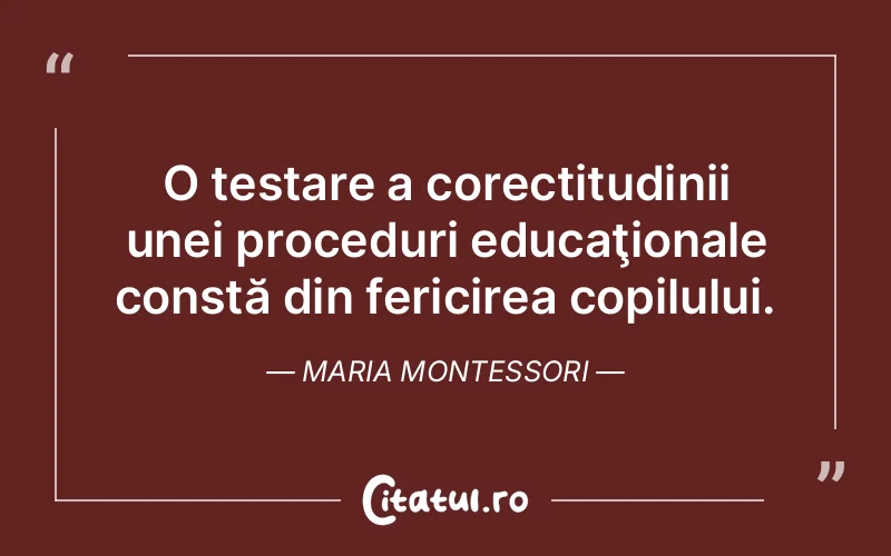 O testare a corectitudinii unei proceduri educaţionale constă din fericirea copilului. Maria Montessori