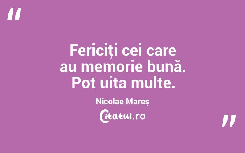 Fericiţi cei care au memorie bună. Pot uita multe. Nicolae Mareș
