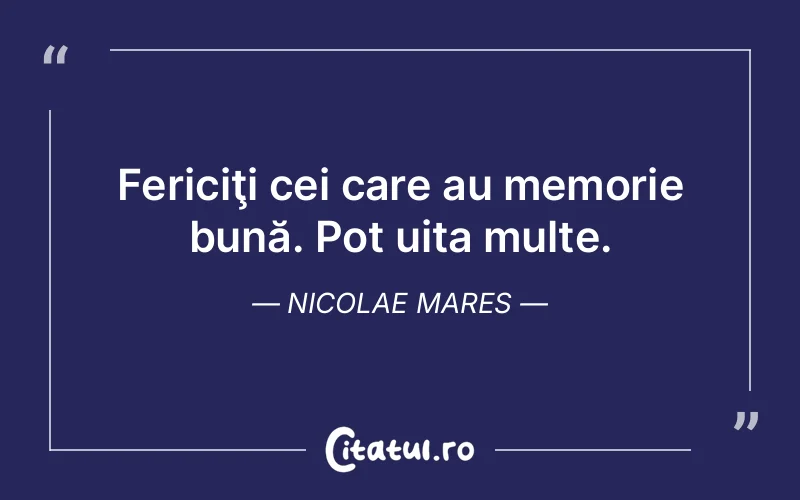 Fericiţi cei care au memorie bună. Pot uita multe. Nicolae Mares