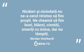 Nicăieri şi niciodată nu ne-a cerut Hristos să fim proşti. Ne cheamă să fim buni, blânzi, cinstiţi, smeriţi cu inima, dar nu tâmpiţi. Nicolae Steinhardt...