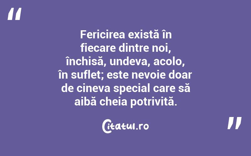 Fericirea există în fiecare dintre noi, închisă, undeva, acolo, în suflet; este nevoie doar de cineva special care să aibă cheia potrivită.
