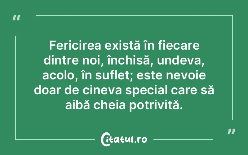 Fericirea există în fiecare dintre noi, închisă, undeva, acolo, în suflet; este nevoie doar de cineva special care să aibă cheia potrivită.