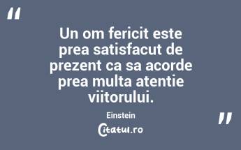Un om fericit este prea satisfacut de prezent ca sa acorde prea multa atentie viitorului. Einstein...