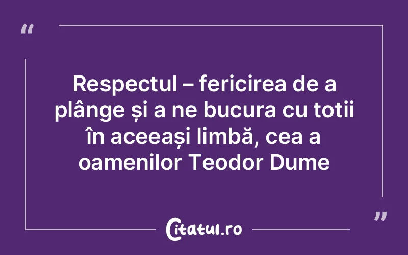 Respectul – fericirea de a plânge și a ne bucura cu toții în aceeași limbă, cea a oamenilor Teodor Dume