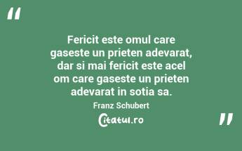 Fericit este omul care gaseste un prieten adevarat, dar si mai fericit este acel om care gaseste un prieten adevarat in sotia sa. Franz Schubert...