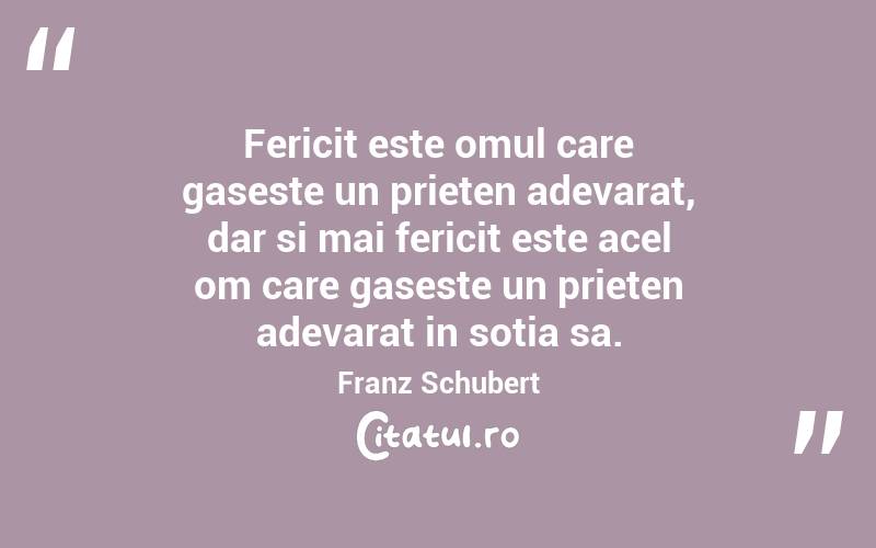 Fericit este omul care gaseste un prieten adevarat, dar si mai fericit este acel om care gaseste un prieten adevarat in sotia sa. Franz Schubert
