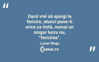 Dacă vrei să ajungi la fericire, atunci pune-ți orice ca țintă, numai un singur lucru nu, “fericirea”. Lucian Blaga...