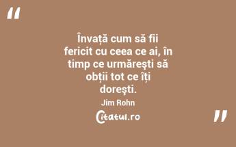 Învaţă cum să fii fericit cu ceea ce ai, în timp ce urmăreşti să obţii tot ce îţi doreşti. Jim Rohn...