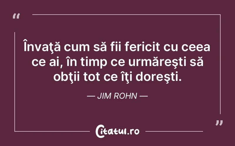 Învaţă cum să fii fericit cu ceea ce ai, în timp ce urmăreşti să obţii tot ce îţi doreşti. Jim Rohn