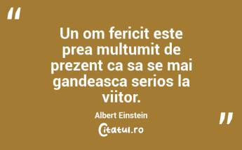 Un om fericit este prea multumit de prezent ca sa se mai gandeasca serios la viitor. Albert Einstein...
