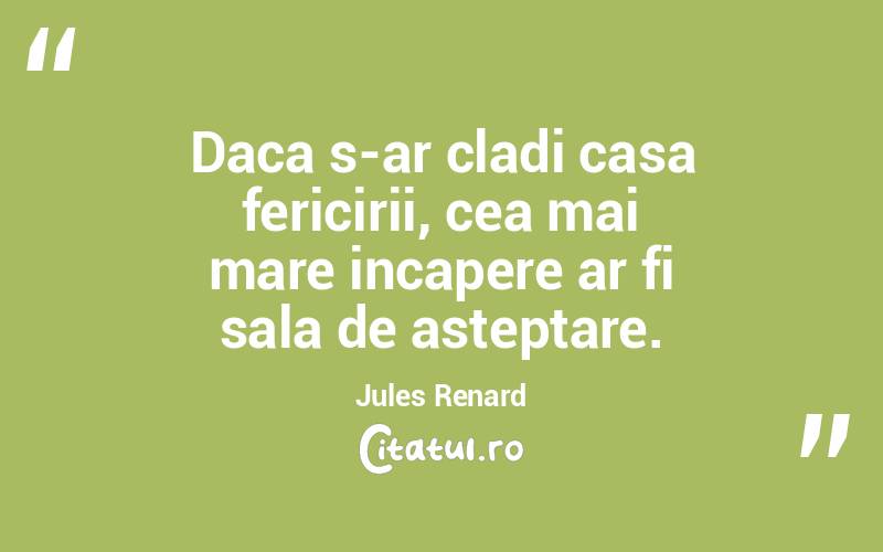Daca s-ar cladi casa fericirii, cea mai mare incapere ar fi sala de asteptare. Jules Renard