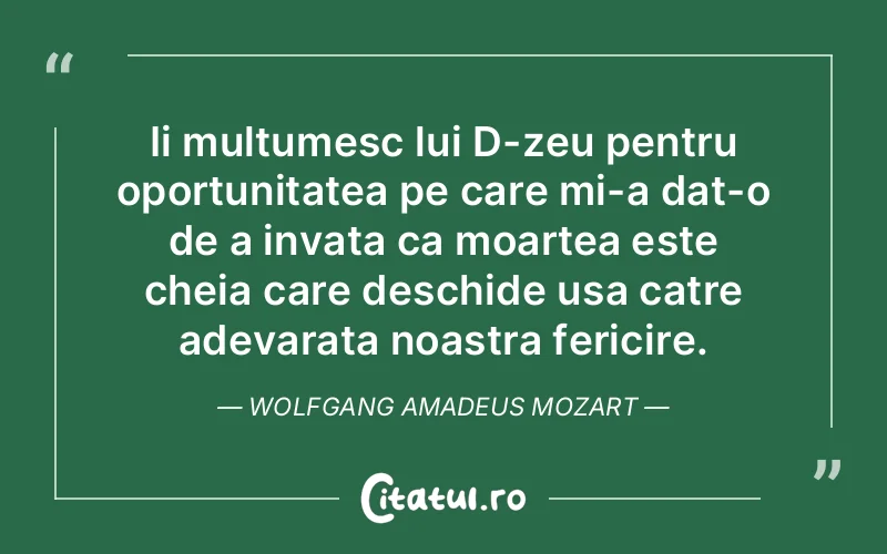 Ii multumesc lui D-zeu pentru oportunitatea pe care mi-a dat-o de a invata ca moartea este cheia care deschide usa catre adevarata noastra fericire. Wolfgang Amadeus Mozart