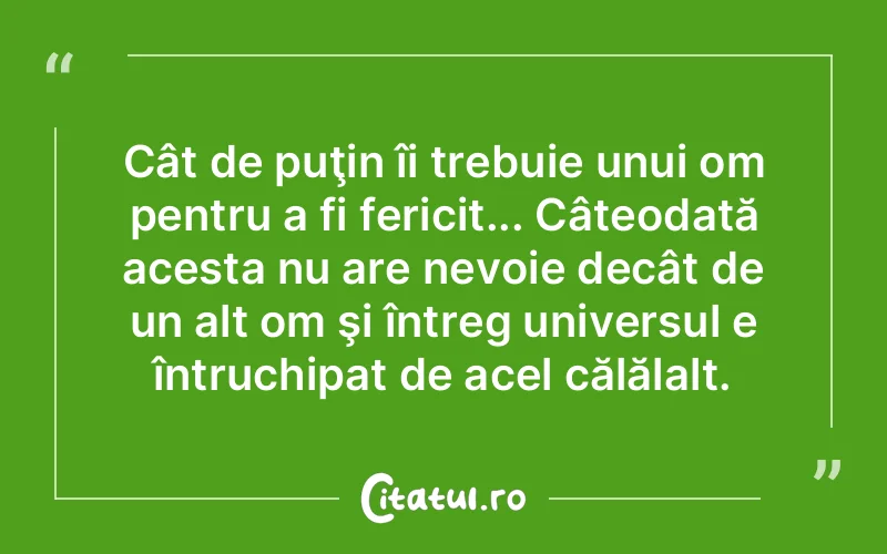 Cât de puţin îi trebuie unui om pentru a fi fericit... Câteodată acesta nu are nevoie decât de un alt om şi întreg universul e întruchipat de acel călălalt.