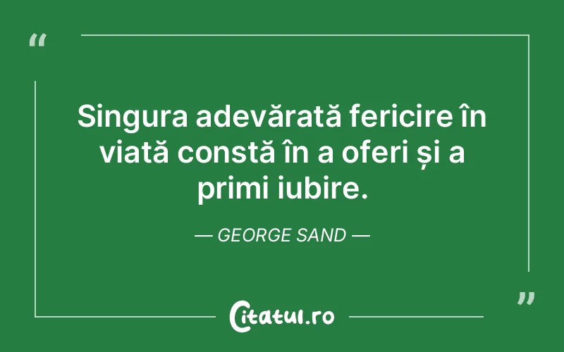 Singura adevărată fericire în viață constă în a oferi și a primi iubire. George Sand