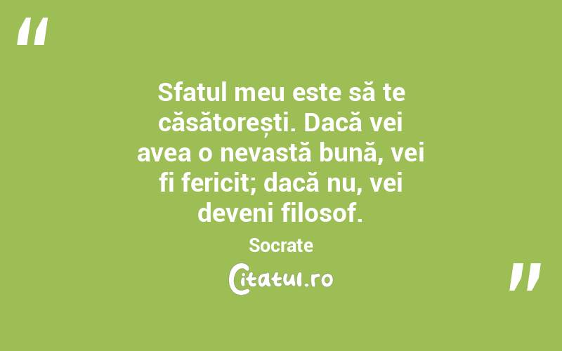 Sfatul meu este să te căsătorești. Dacă vei avea o nevastă bună, vei fi fericit; dacă nu, vei deveni filosof. Socrate