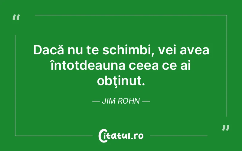 Dacă nu te schimbi, vei avea întotdeauna ceea ce ai obţinut. Jim Rohn