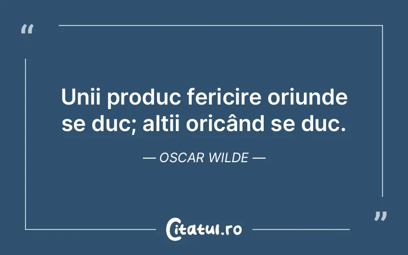 Unii produc fericire oriunde se duc; alții oricând se duc. Oscar Wilde