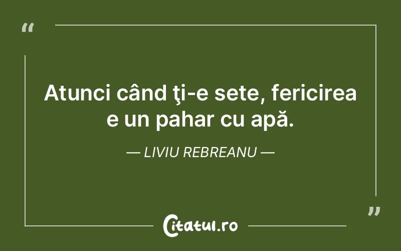 Atunci când ţi-e sete, fericirea e un pahar cu apă. Liviu Rebreanu