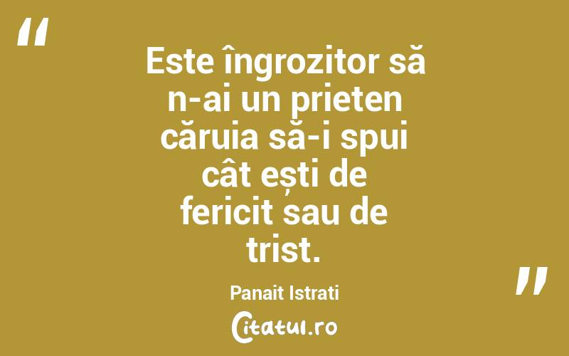 Este îngrozitor să n-ai un prieten căruia să-i spui cât ești de fericit sau de trist. Panait Istrati