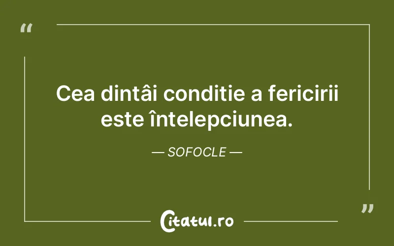 Cea dintâi condiție a fericirii este înțelepciunea. Sofocle