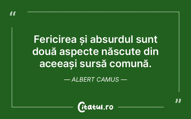 Fericirea și absurdul sunt două aspecte născute din aceeași sursă comună. Albert Camus