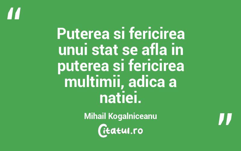 Puterea si fericirea unui stat se afla in puterea si fericirea multimii, adica a natiei. Mihail Kogalniceanu