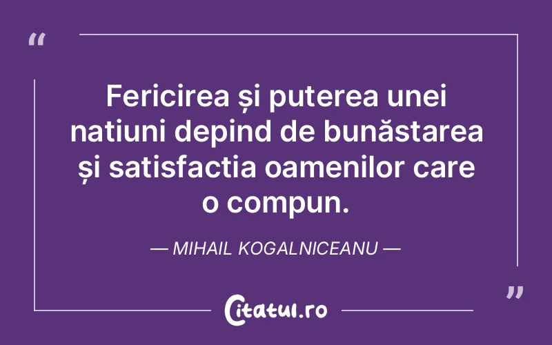 Fericirea și puterea unei națiuni depind de bunăstarea și satisfacția oamenilor care o compun. Mihail Kogalniceanu