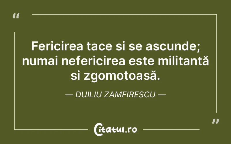 Fericirea tace și se ascunde; numai nefericirea este militantă și zgomotoasă. Duiliu Zamfirescu