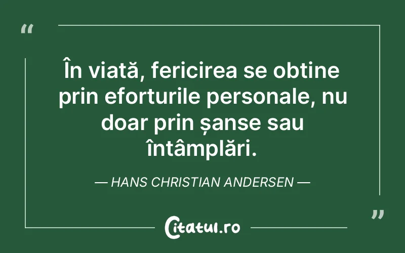 În viață, fericirea se obține prin eforturile personale, nu doar prin șanse sau întâmplări. Hans Christian Andersen