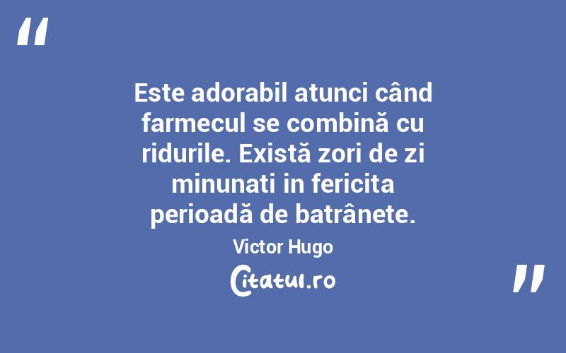 Este adorabil atunci când farmecul se combină cu ridurile. Există zori de zi minunați in fericita perioadă de batrânețe. Victor Hugo
