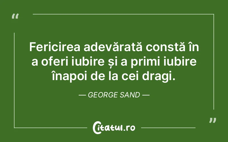 Fericirea adevărată constă în a oferi iubire și a primi iubire înapoi de la cei dragi. George Sand