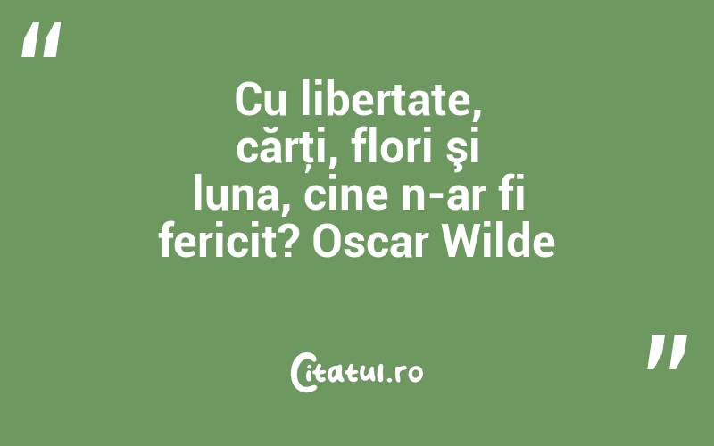 Cu libertate, cărţi, flori şi luna, cine n-ar fi fericit? Oscar Wilde
