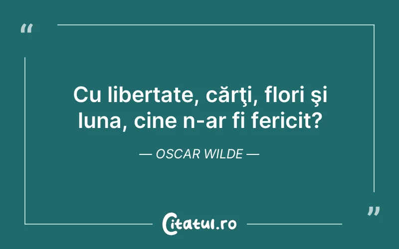 Cu libertate, cărţi, flori şi luna, cine n-ar fi fericit? Oscar Wilde